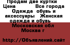 Продам две куртки › Цена ­ 2 000 - Все города Одежда, обувь и аксессуары » Женская одежда и обувь   . Московская обл.,Москва г.